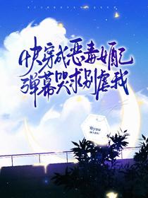 快穿成恶毒女配，弹幕哭求别虐我